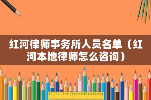 紅河律師事務所人員名單（紅河本地律師怎么咨詢）