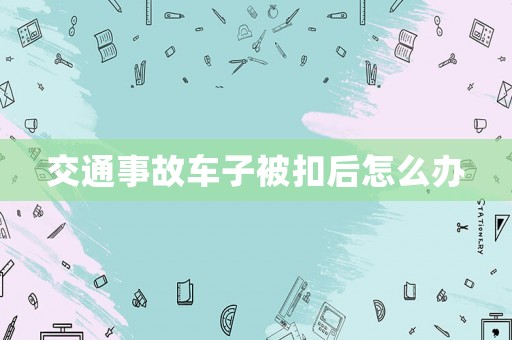 交通事故車子被扣后怎么辦