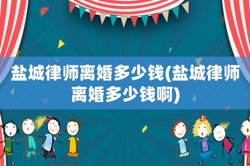鹽城律師離婚多少錢(鹽城律師離婚多少錢啊)