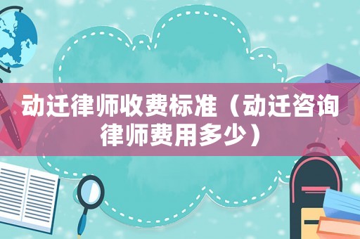 動遷律師收費標準（動遷咨詢律師費用多少）