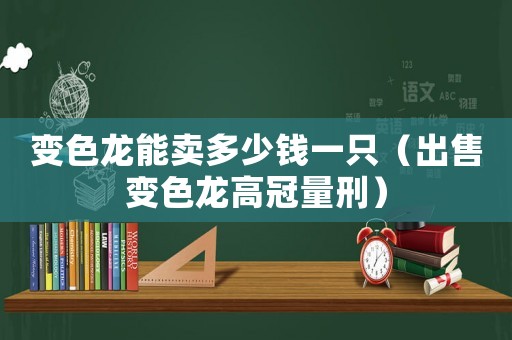變色龍能賣多少錢一只（出售變色龍高冠量刑）