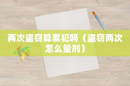 兩次盜竊算累犯嗎（盜竊兩次怎么量刑）