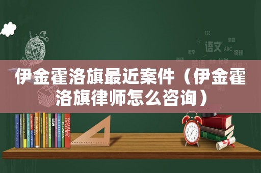 伊金霍洛旗最近案件（伊金霍洛旗律師怎么咨詢(xún)）
