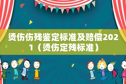 燙傷傷殘鑒定標準及賠償2021（燙傷定殘標準）