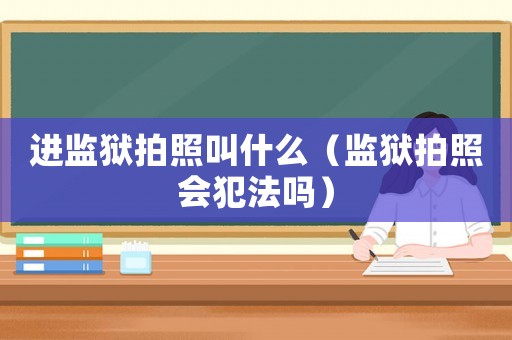 進(jìn)監(jiān)獄拍照叫什么（監(jiān)獄拍照會(huì)犯法嗎）