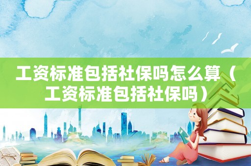 工資標準包括社保嗎怎么算（工資標準包括社保嗎）