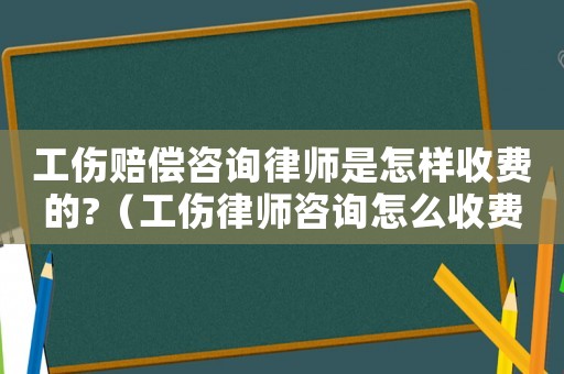 工傷賠償咨詢律師是怎樣收費的?（工傷律師咨詢怎么收費）