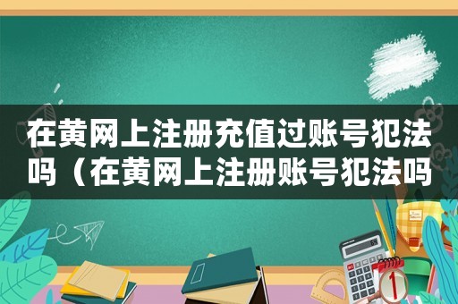 在黃網上注冊充值過賬號犯法嗎（在黃網上注冊賬號犯法嗎）