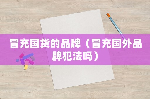 冒充國貨的品牌（冒充國外品牌犯法嗎）