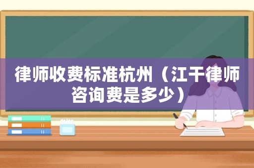 律師收費標準杭州（江干律師咨詢費是多少）