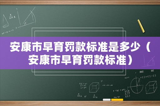 安康市早育罰款標(biāo)準(zhǔn)是多少（安康市早育罰款標(biāo)準(zhǔn)）