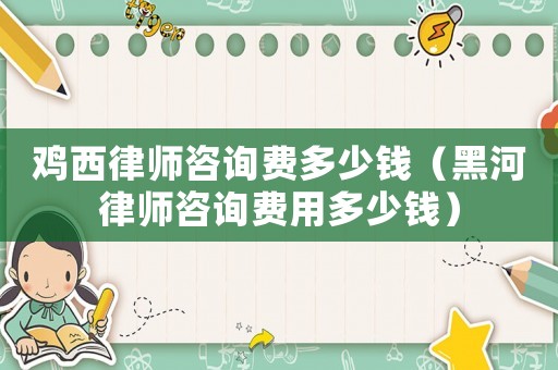 雞西律師咨詢費(fèi)多少錢（黑河律師咨詢費(fèi)用多少錢）