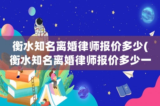 衡水知名離婚律師報價多少(衡水知名離婚律師報價多少一個月)