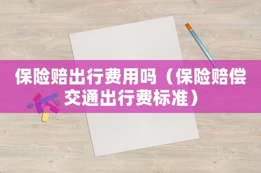 保險賠出行費用嗎（保險賠償交通出行費標準）