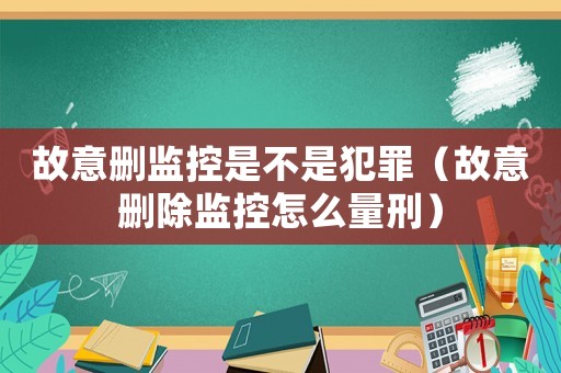 故意刪監(jiān)控是不是犯罪（故意刪除監(jiān)控怎么量刑）
