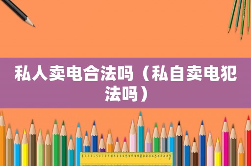 私人賣電合法嗎（私自賣電犯法嗎）