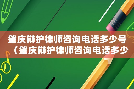 肇慶辯護律師咨詢電話多少號（肇慶辯護律師咨詢電話多少）