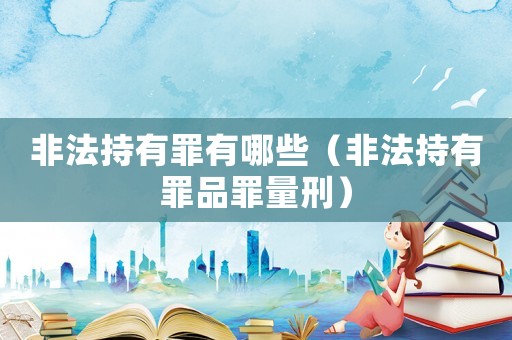 非法持有罪有哪些（非法持有罪品罪量刑）