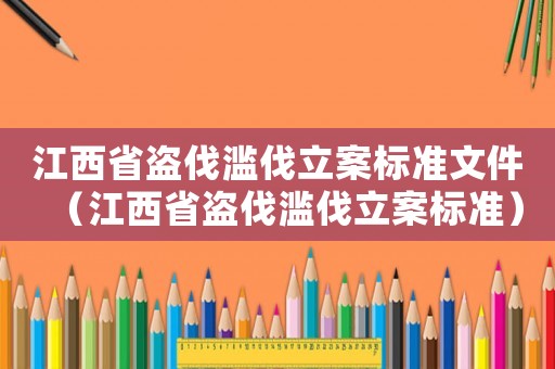 江西省盜伐濫伐立案標準文件（江西省盜伐濫伐立案標準）