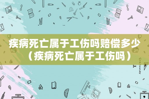 疾病死亡屬于工傷嗎賠償多少（疾病死亡屬于工傷嗎）