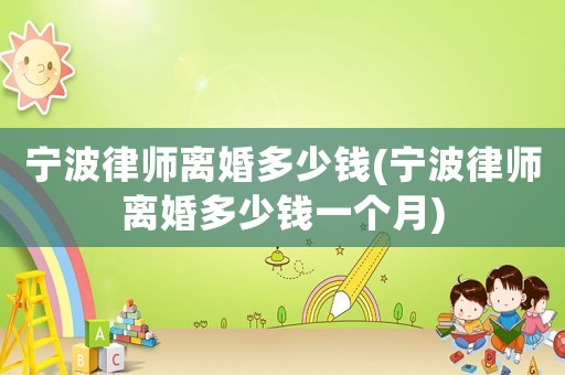 寧波律師離婚多少錢(qián)(寧波律師離婚多少錢(qián)一個(gè)月)