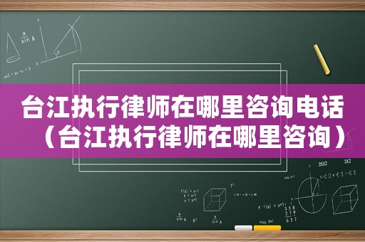 臺江執行律師在哪里咨詢電話（臺江執行律師在哪里咨詢）