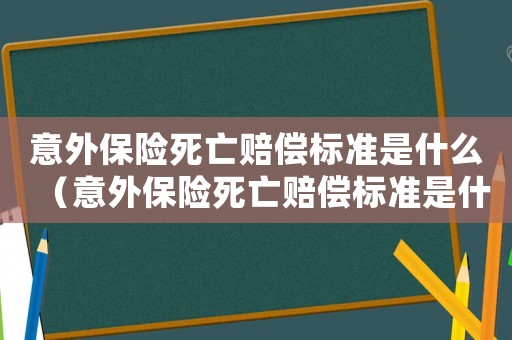 意外保險死亡賠償標準是什么（意外保險死亡賠償標準是什么）