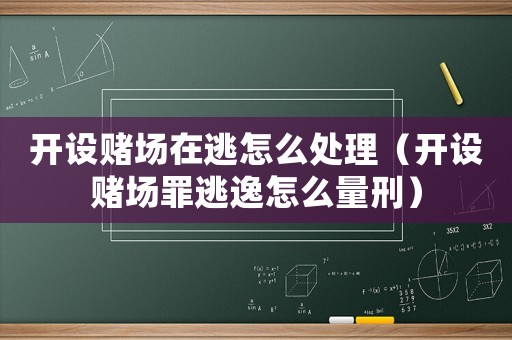 開(kāi)設(shè)賭場(chǎng)在逃怎么處理（開(kāi)設(shè)賭場(chǎng)罪逃逸怎么量刑）