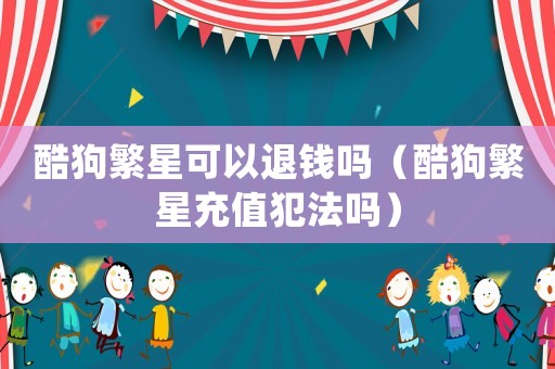 酷狗繁星可以退錢嗎（酷狗繁星充值犯法嗎）