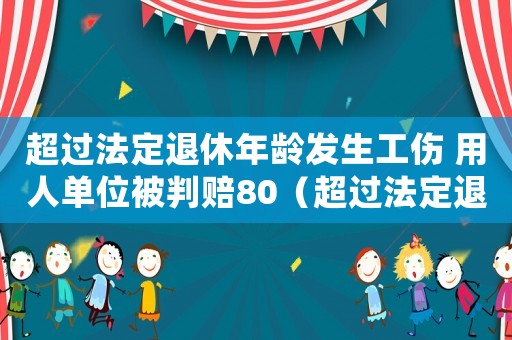 超過法定退休年齡發生工傷 用人單位被判賠80（超過法定退休年齡發生工傷）