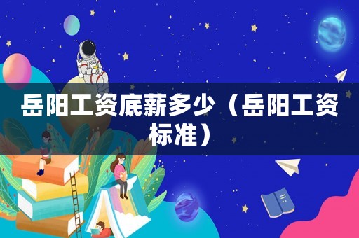 岳陽工資底薪多少（岳陽工資標準）