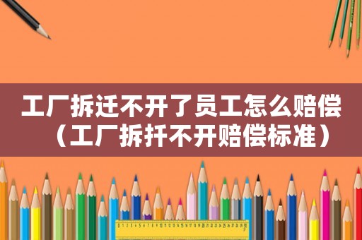 工廠拆遷不開了員工怎么賠償（工廠拆扦不開賠償標(biāo)準(zhǔn)）