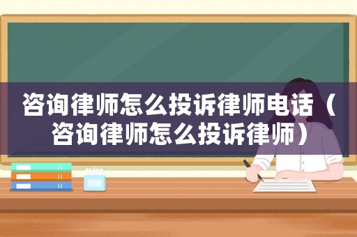 咨詢(xún)律師怎么投訴律師電話(huà)（咨詢(xún)律師怎么投訴律師）