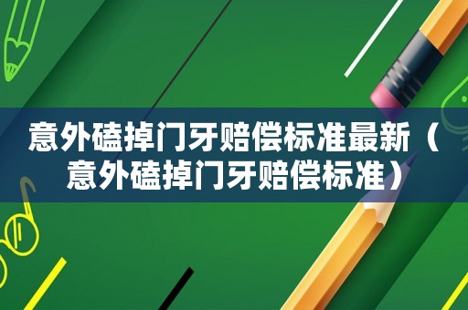 意外磕掉門牙賠償標(biāo)準(zhǔn)最新（意外磕掉門牙賠償標(biāo)準(zhǔn)）