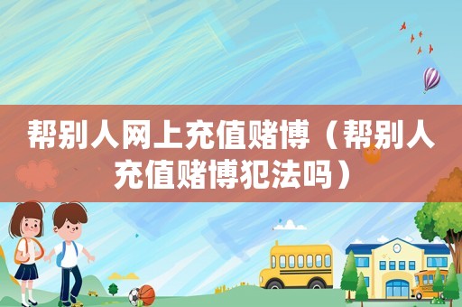 幫別人網上充值賭博（幫別人充值賭博犯法嗎）