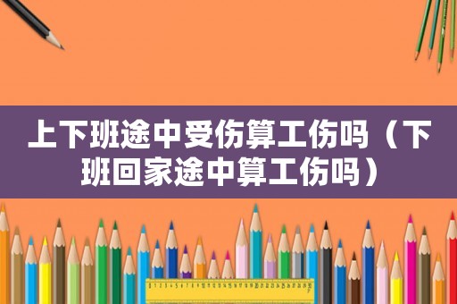 上下班途中受傷算工傷嗎（下班回家途中算工傷嗎）