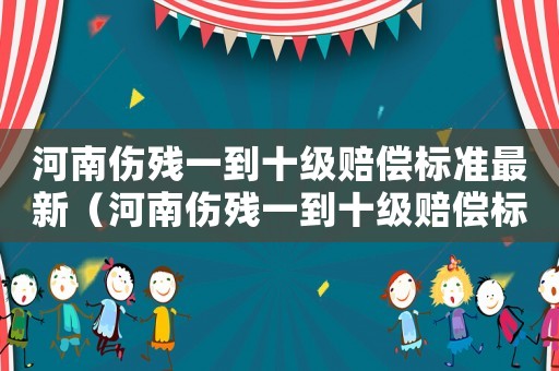 河南傷殘一到十級賠償標準最新（河南傷殘一到十級賠償標準）