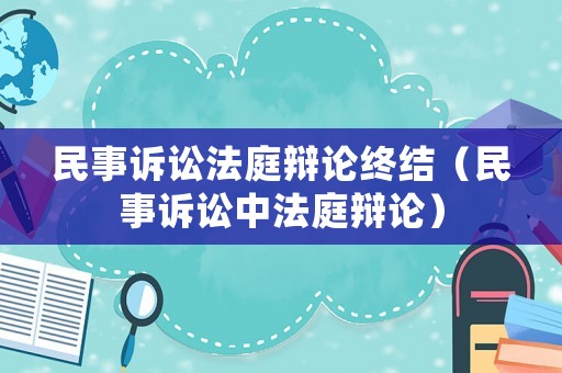 民事訴訟法庭辯論終結(jié)（民事訴訟中法庭辯論）