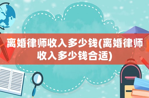 離婚律師收入多少錢(離婚律師收入多少錢合適)