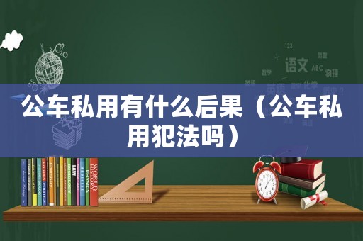 公車私用有什么后果（公車私用犯法嗎）