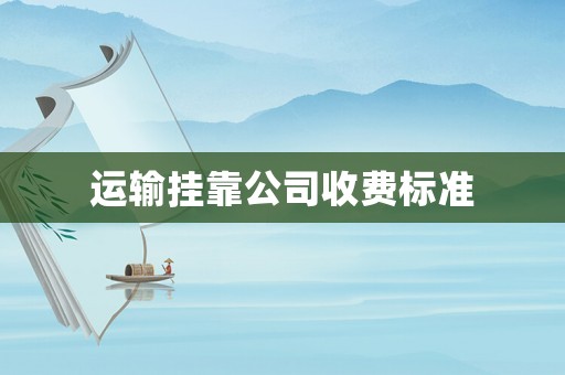 運(yùn)輸掛靠公司收費(fèi)標(biāo)準(zhǔn)
