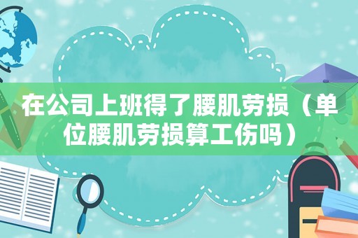 在公司上班得了腰肌勞損（單位腰肌勞損算工傷嗎）