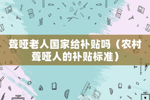 聾啞老人國家給補貼嗎（農村聾啞人的補貼標準）