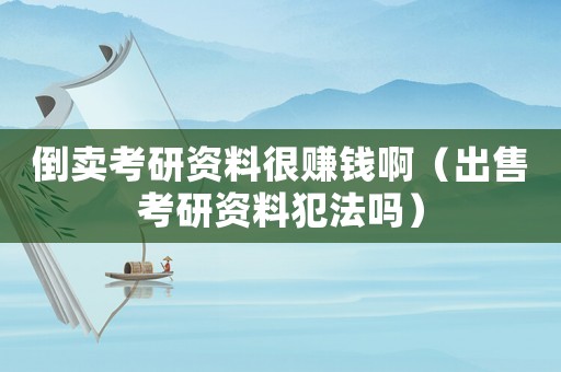 倒賣考研資料很賺錢啊（出售考研資料犯法嗎）