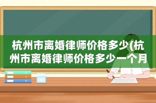 杭州市離婚律師價格多少(杭州市離婚律師價格多少一個月)