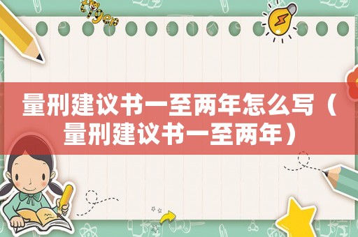 量刑建議書一至兩年怎么寫（量刑建議書一至兩年）