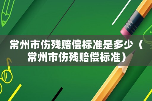 常州市傷殘賠償標準是多少（常州市傷殘賠償標準）