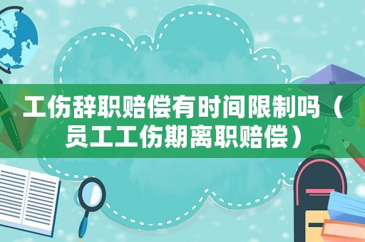 工傷辭職賠償有時間限制嗎（員工工傷期離職賠償）