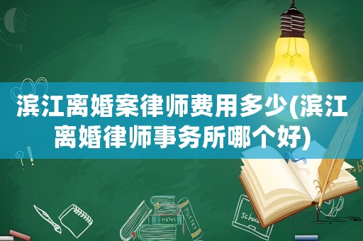 濱江離婚案律師費(fèi)用多少(濱江離婚律師事務(wù)所哪個(gè)好)