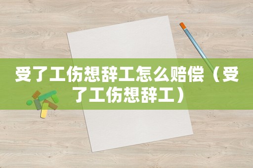 受了工傷想辭工怎么賠償（受了工傷想辭工）
